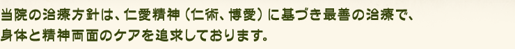 当院の治療方針は、仁愛精神(仁術、博愛)に基づき最善の治療で、身体と精神両面のケアを追求しております。